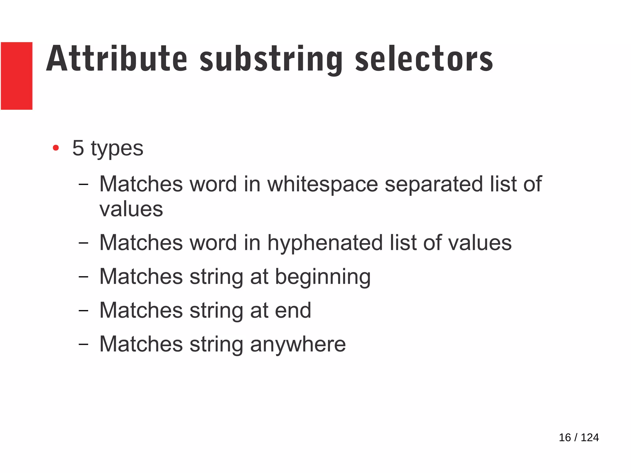 16 / 124
Attribute substring selectors
● 5 types
– Matches word in whitespace separated list of
values
– Matches word in hyphenated list of values
– Matches string at beginning
– Matches string at end
– Matches string anywhere
 
