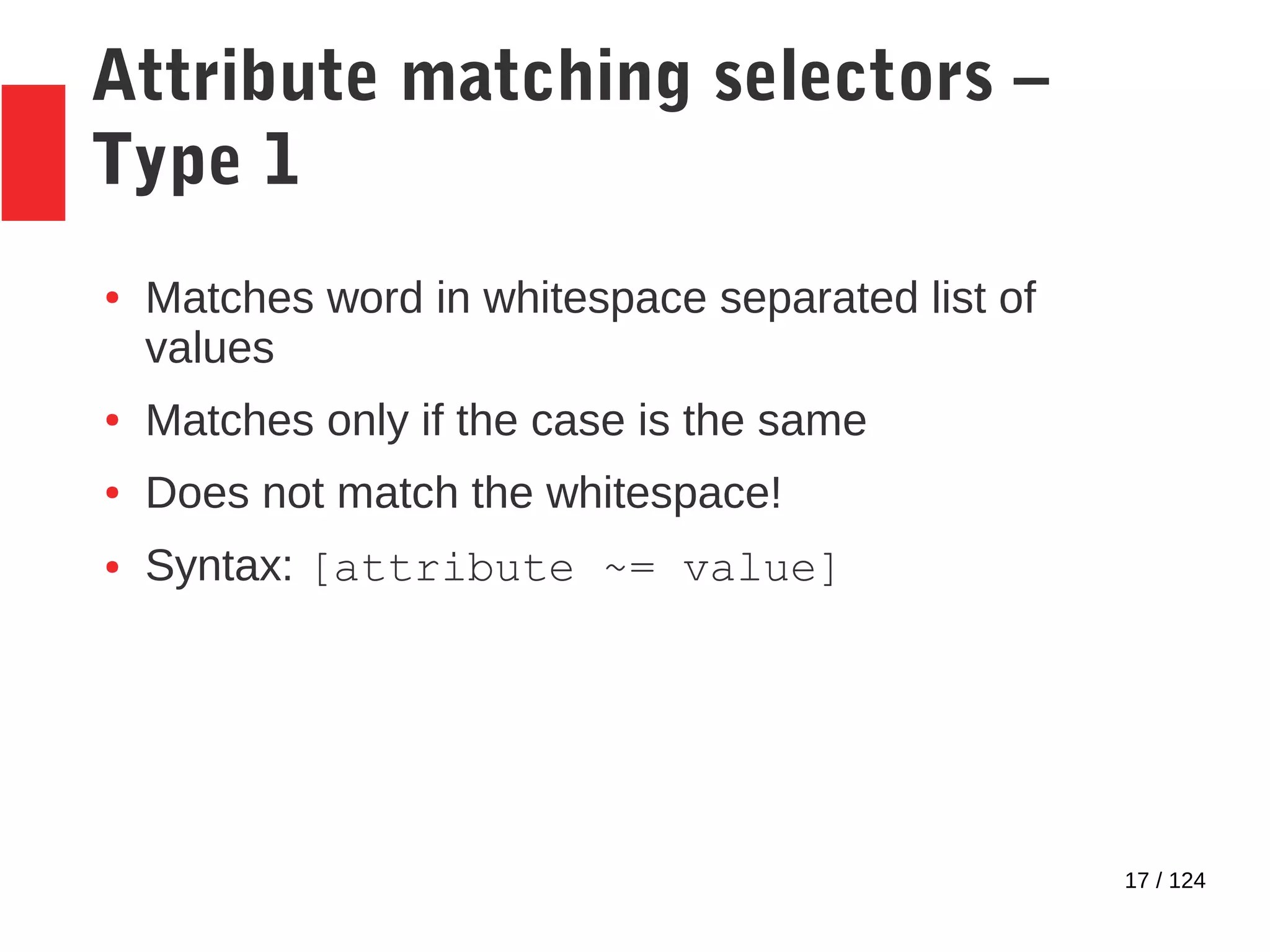17 / 124
Attribute matching selectors –
Type 1
● Matches word in whitespace separated list of
values
● Matches only if the case is the same
● Does not match the whitespace!
● Syntax: [attribute ~= value]
 