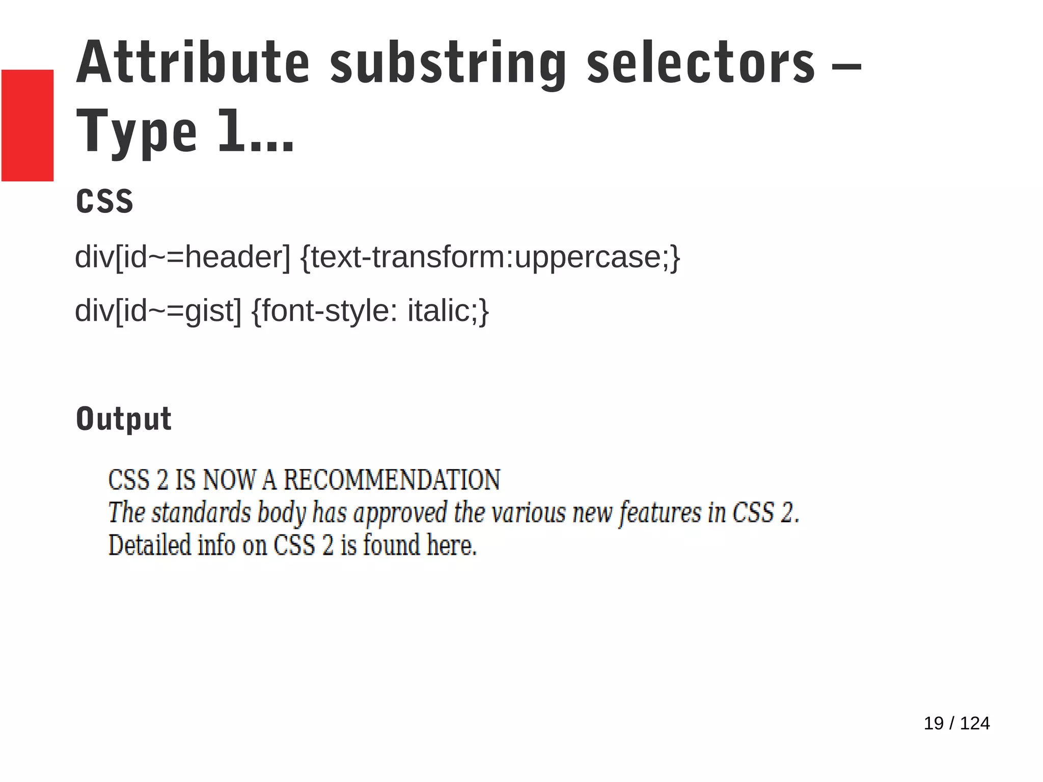 19 / 124
Attribute substring selectors –
Type 1...
CSS
div[id~=header] {text-transform:uppercase;}
div[id~=gist] {font-style: italic;}
Output
 