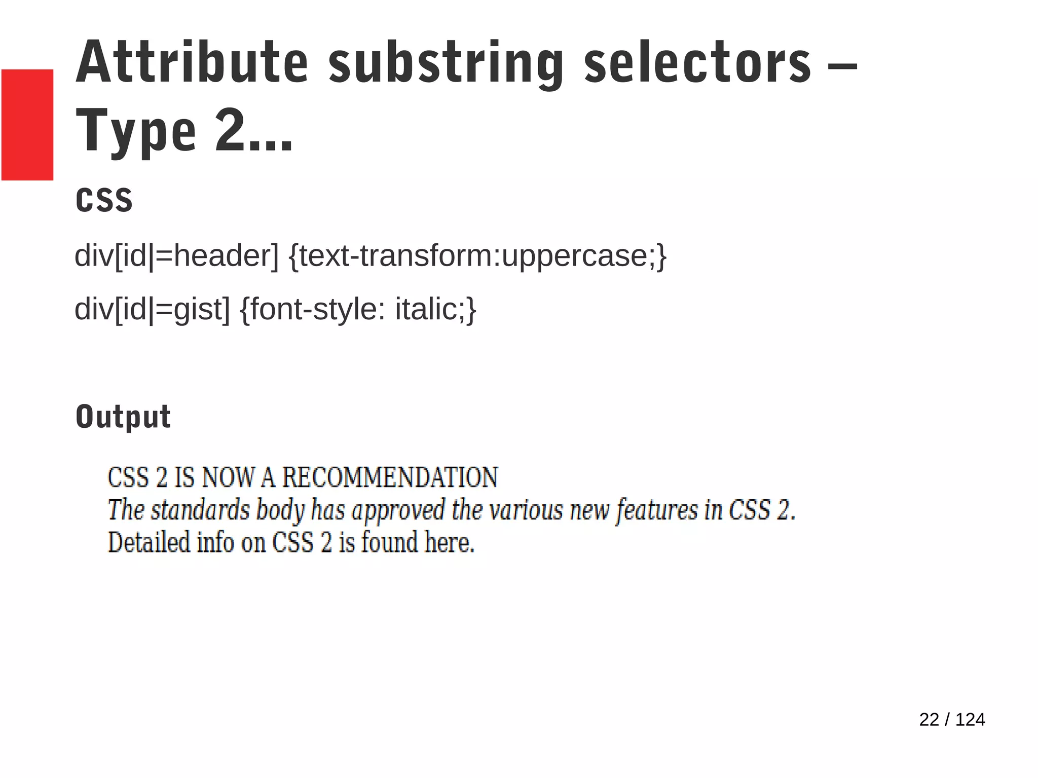 22 / 124
Attribute substring selectors –
Type 2...
CSS
div[id|=header] {text-transform:uppercase;}
div[id|=gist] {font-style: italic;}
Output
 
