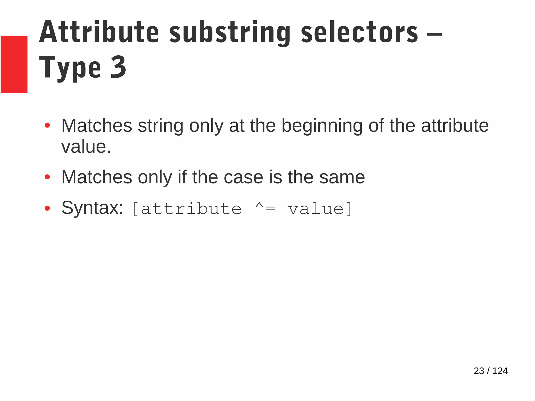 23 / 124
Attribute substring selectors –
Type 3
● Matches string only at the beginning of the attribute
value.
● Matches only if the case is the same
● Syntax: [attribute ^= value]
 