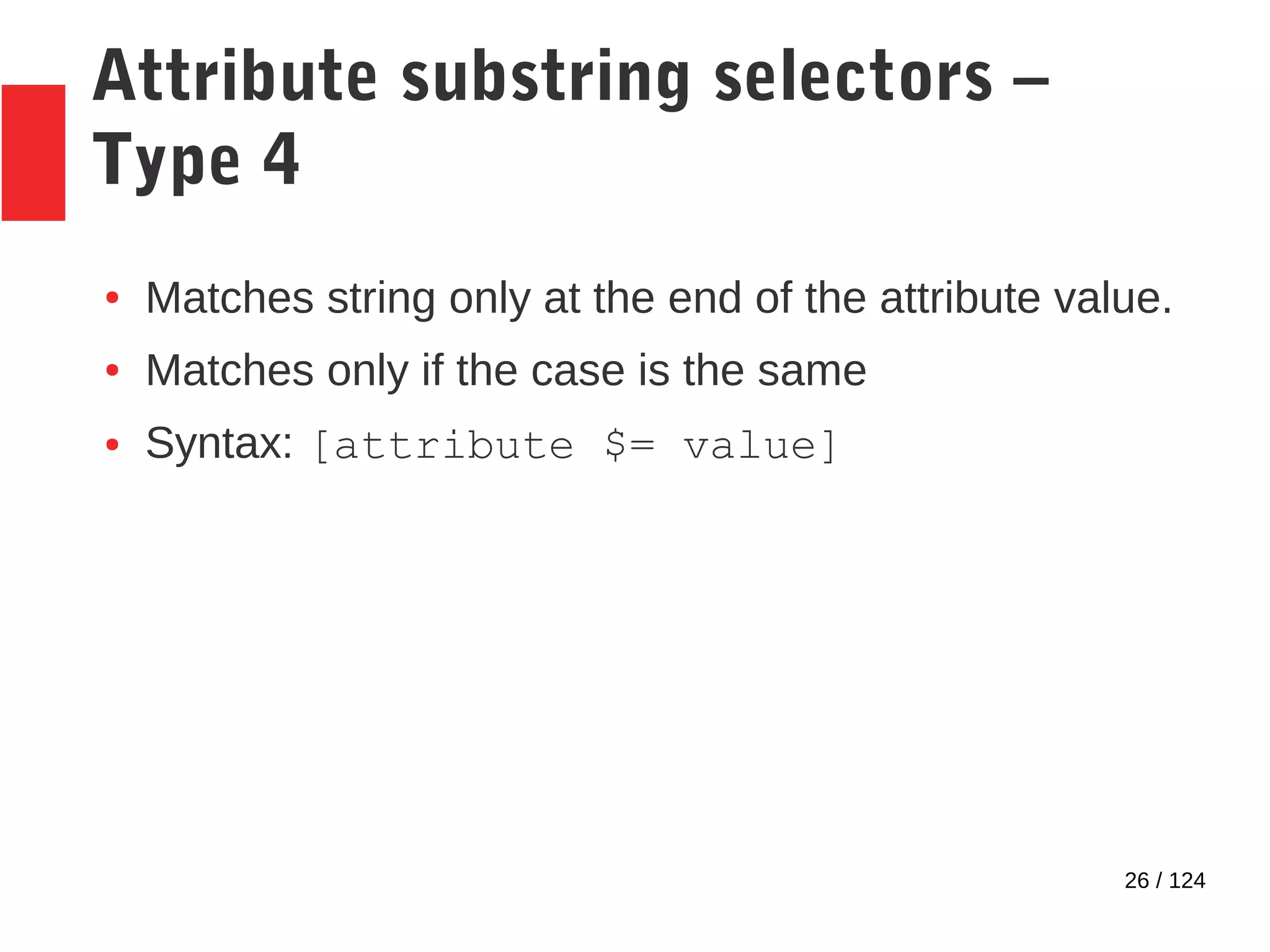 26 / 124
Attribute substring selectors –
Type 4
● Matches string only at the end of the attribute value.
● Matches only if the case is the same
● Syntax: [attribute $= value]
 