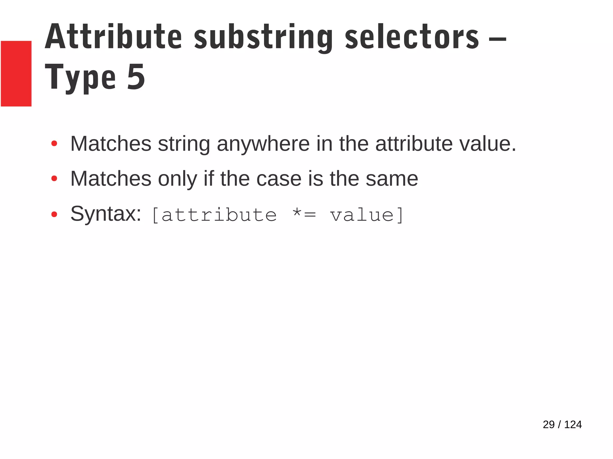 29 / 124
Attribute substring selectors –
Type 5
● Matches string anywhere in the attribute value.
● Matches only if the case is the same
● Syntax: [attribute *= value]
 