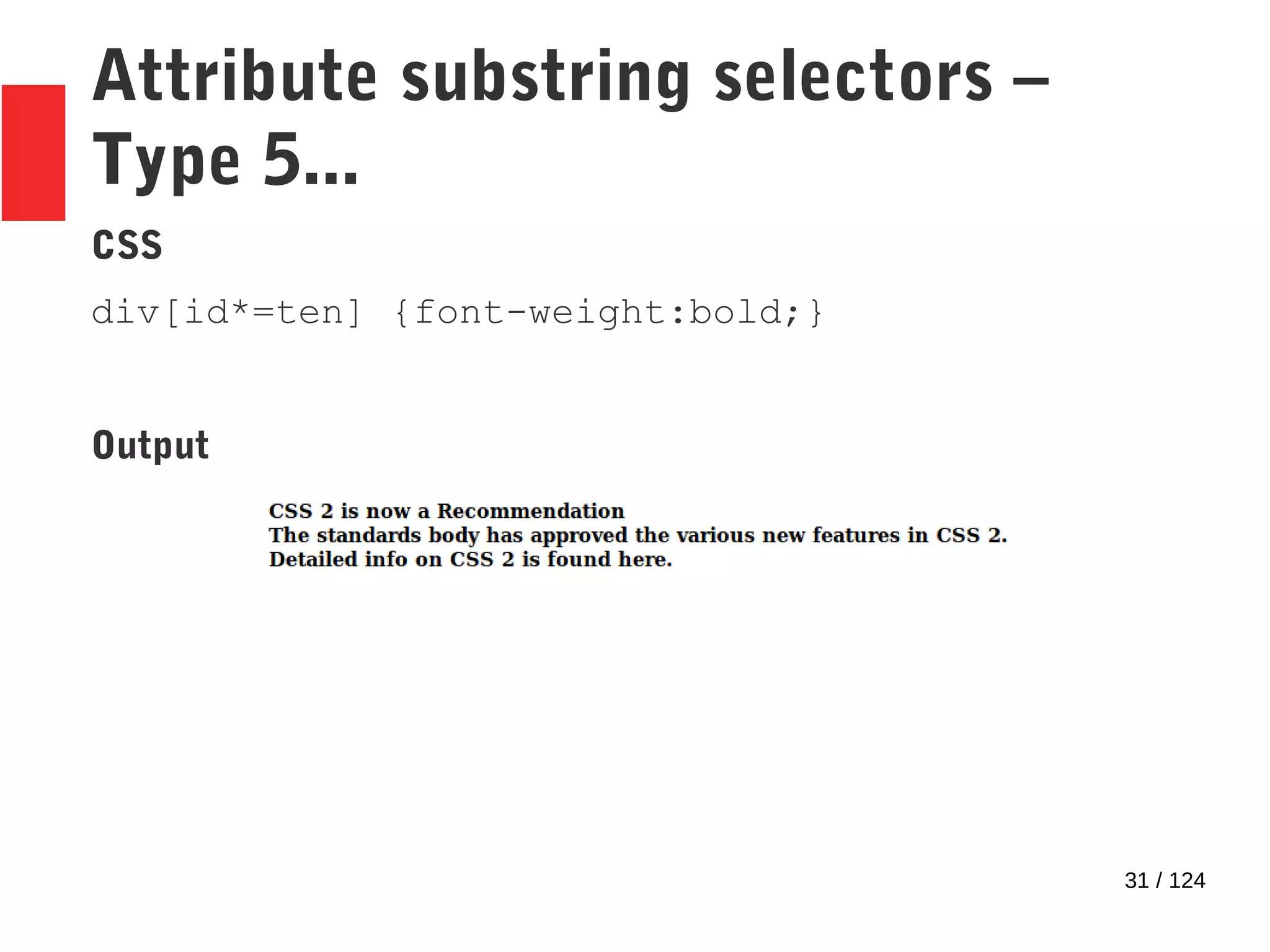 31 / 124
Attribute substring selectors –
Type 5...
CSS
div[id*=ten] {font-weight:bold;}
Output
 