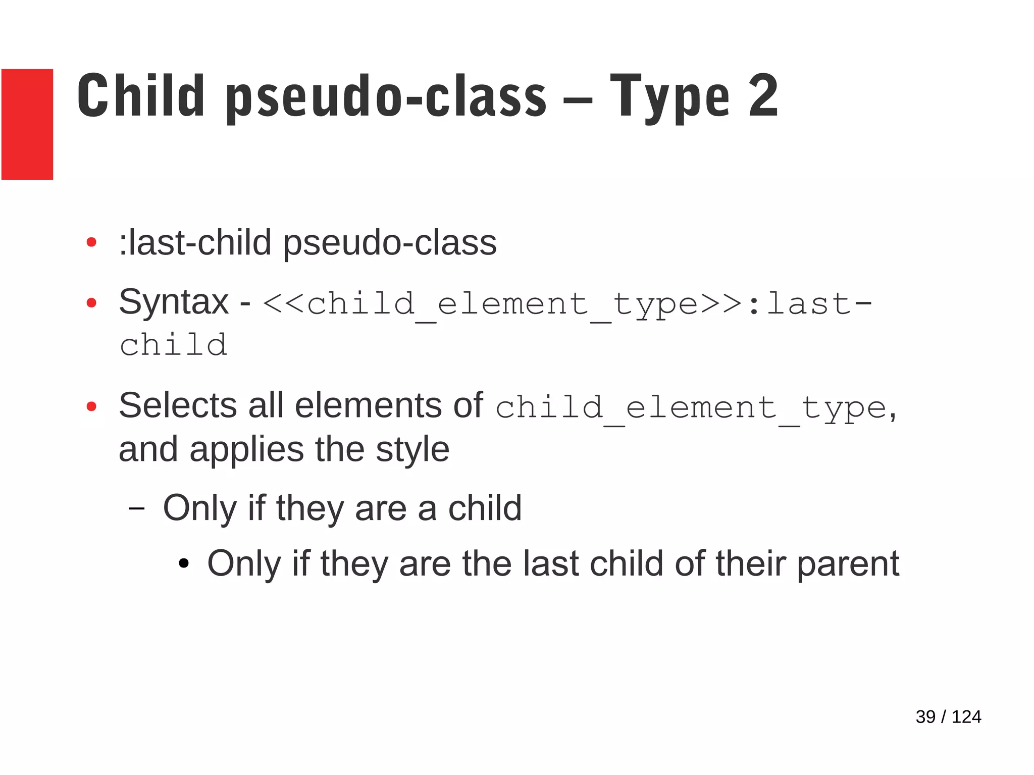 39 / 124
Child pseudo-class – Type 2
● :last-child pseudo-class
● Syntax - <<child_element_type>>:last-
child
● Selects all elements of child_element_type,
and applies the style
– Only if they are a child
● Only if they are the last child of their parent
 