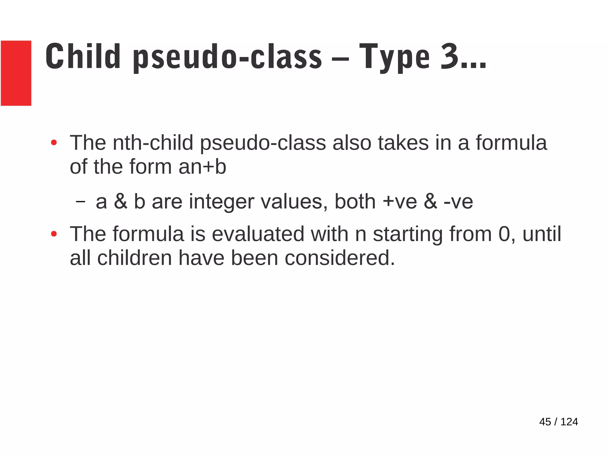 45 / 124
Child pseudo-class – Type 3...
● The nth-child pseudo-class also takes in a formula
of the form an+b
– a & b are integer values, both +ve & -ve
● The formula is evaluated with n starting from 0, until
all children have been considered.
 