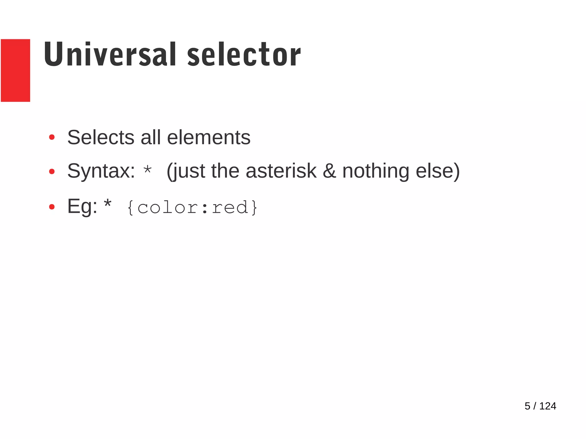 5 / 124
Universal selector
● Selects all elements
● Syntax: * (just the asterisk & nothing else)
● Eg: * {color:red}
 