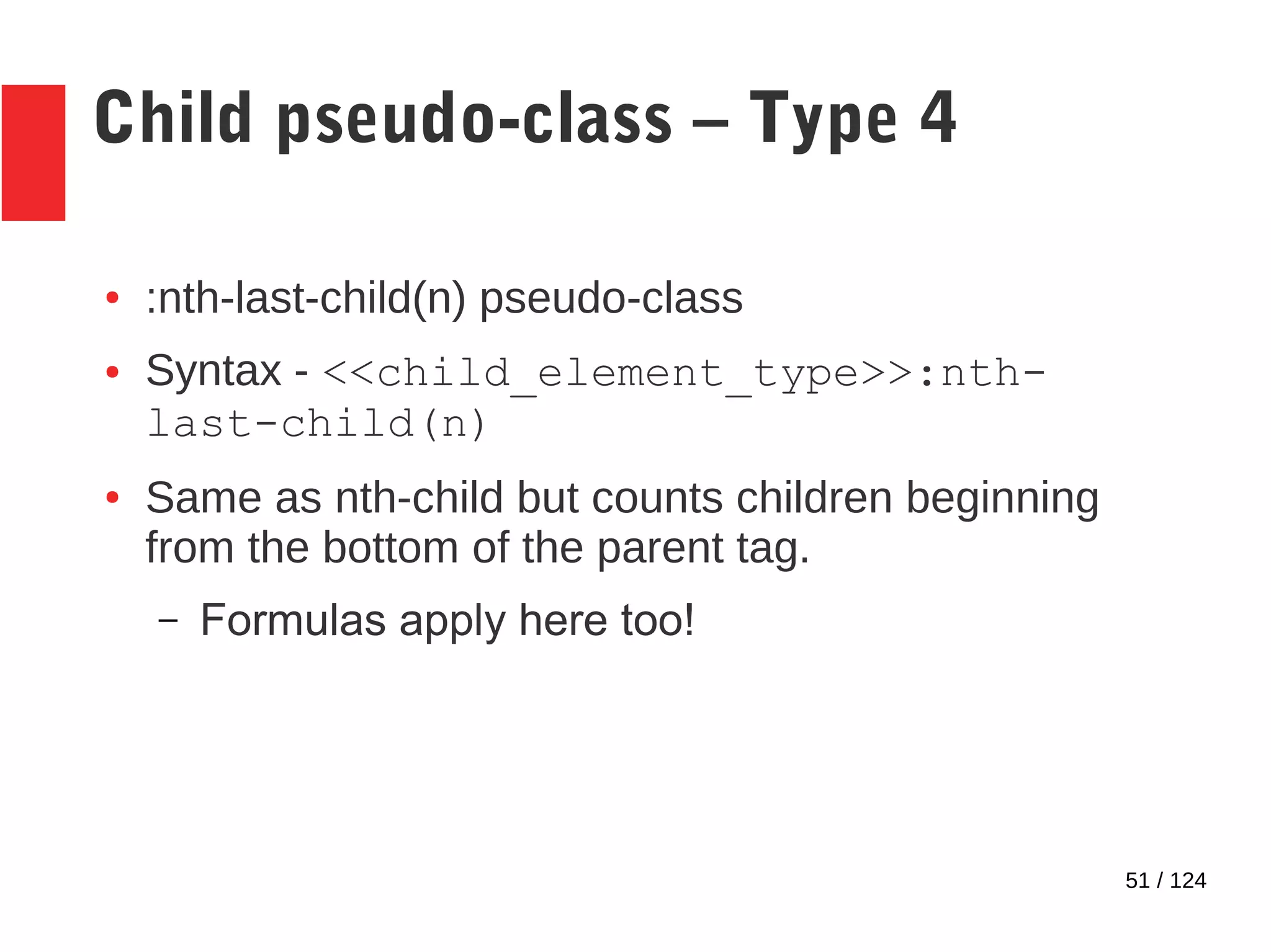 51 / 124
Child pseudo-class – Type 4
● :nth-last-child(n) pseudo-class
● Syntax - <<child_element_type>>:nth-
last-child(n)
● Same as nth-child but counts children beginning
from the bottom of the parent tag.
– Formulas apply here too!
 