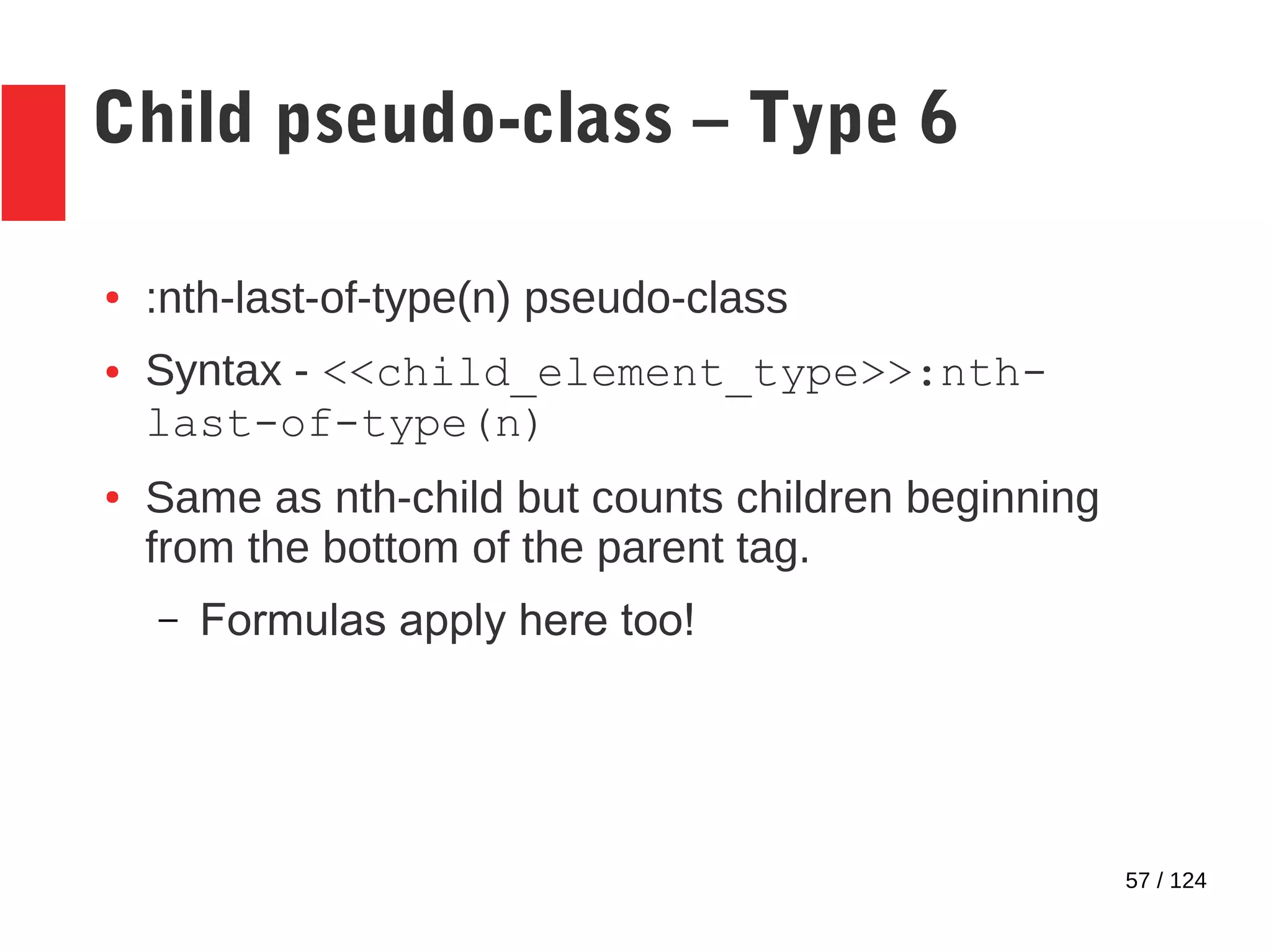 57 / 124
Child pseudo-class – Type 6
● :nth-last-of-type(n) pseudo-class
● Syntax - <<child_element_type>>:nth-
last-of-type(n)
● Same as nth-child but counts children beginning
from the bottom of the parent tag.
– Formulas apply here too!
 