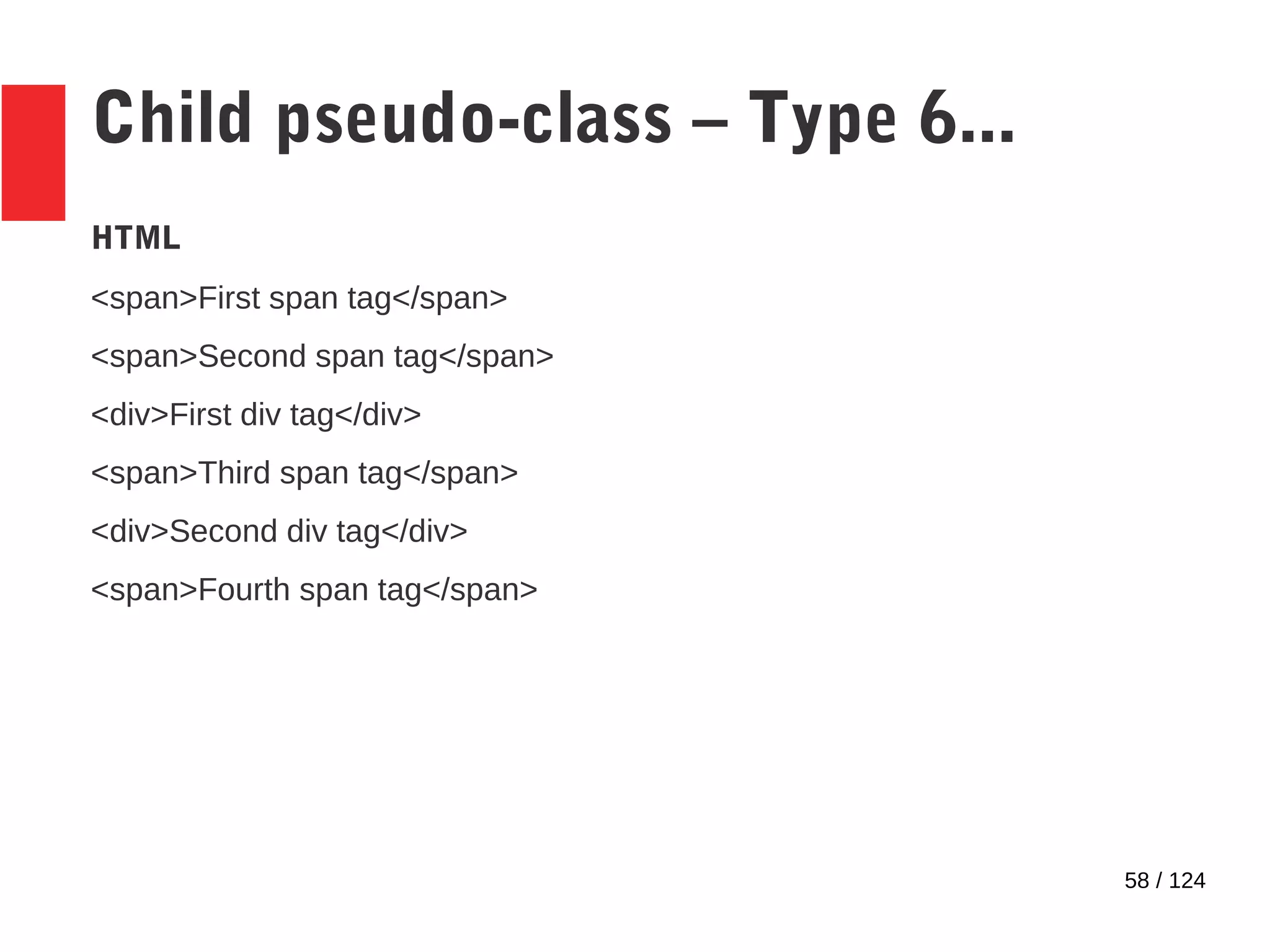 58 / 124
Child pseudo-class – Type 6...
HTML
<span>First span tag</span>
<span>Second span tag</span>
<div>First div tag</div>
<span>Third span tag</span>
<div>Second div tag</div>
<span>Fourth span tag</span>
 
