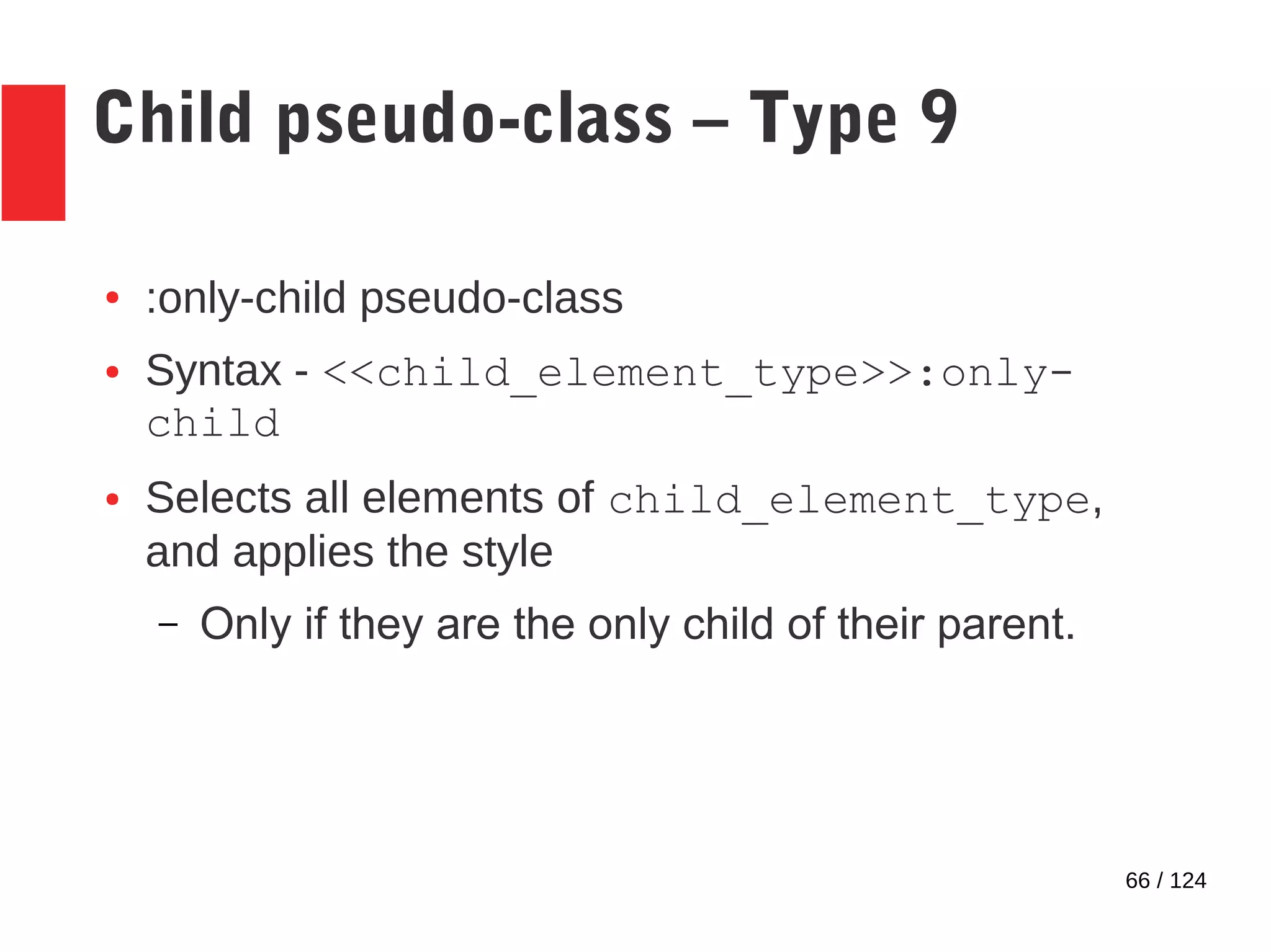 66 / 124
Child pseudo-class – Type 9
● :only-child pseudo-class
● Syntax - <<child_element_type>>:only-
child
● Selects all elements of child_element_type,
and applies the style
– Only if they are the only child of their parent.
 
