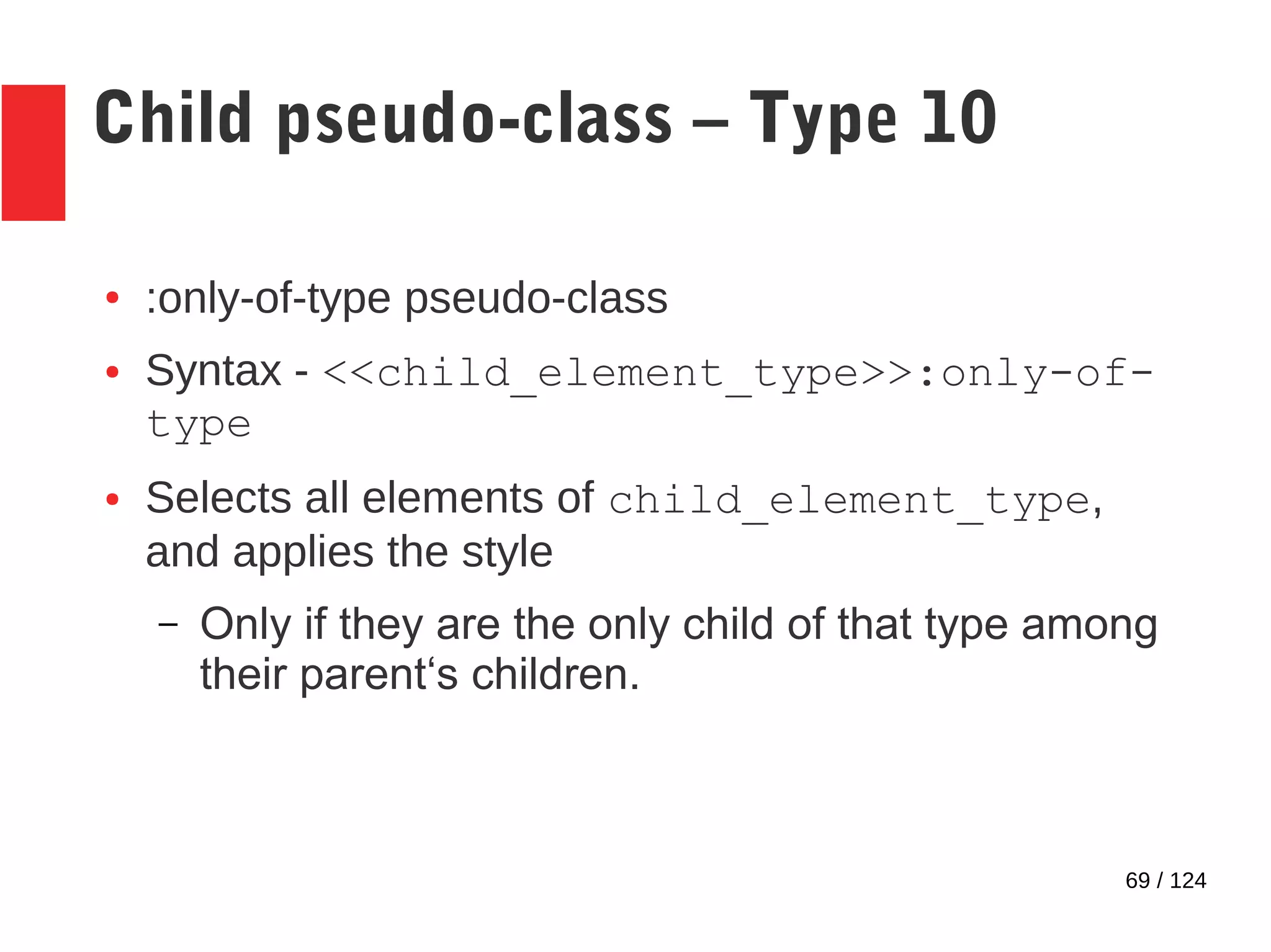 69 / 124
Child pseudo-class – Type 10
● :only-of-type pseudo-class
● Syntax - <<child_element_type>>:only-of-
type
● Selects all elements of child_element_type,
and applies the style
– Only if they are the only child of that type among
their parent‘s children.
 
