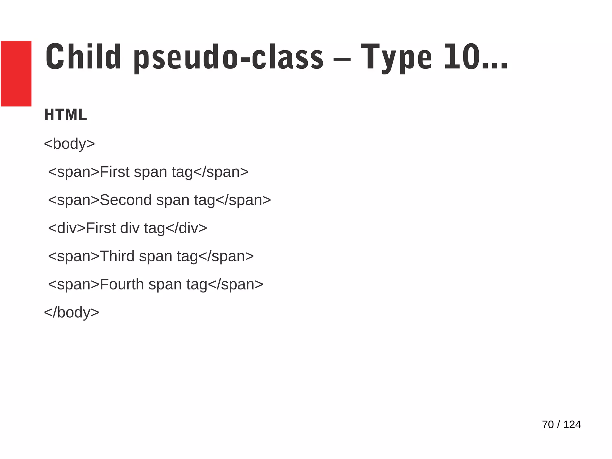 70 / 124
Child pseudo-class – Type 10...
HTML
<body>
<span>First span tag</span>
<span>Second span tag</span>
<div>First div tag</div>
<span>Third span tag</span>
<span>Fourth span tag</span>
</body>
 