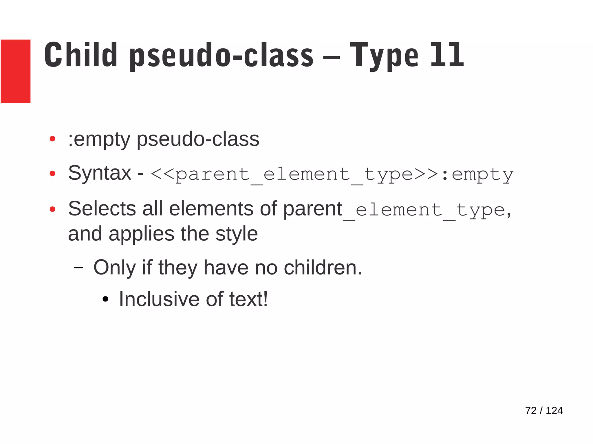 72 / 124
Child pseudo-class – Type 11
● :empty pseudo-class
● Syntax - <<parent_element_type>>:empty
● Selects all elements of parent_element_type,
and applies the style
– Only if they have no children.
● Inclusive of text!
 