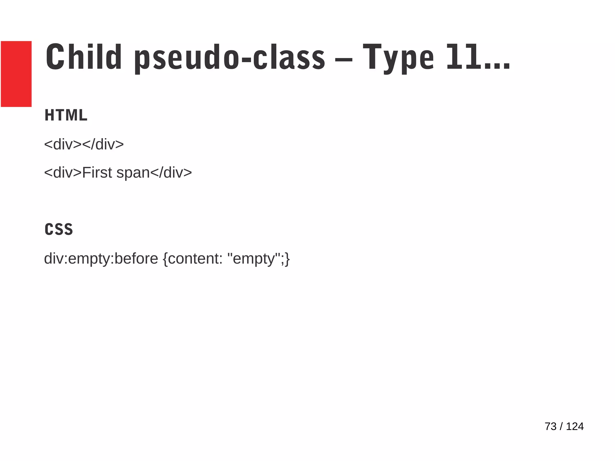 73 / 124
Child pseudo-class – Type 11...
HTML
<div></div>
<div>First span</div>
CSS
div:empty:before {content: "empty";}
 