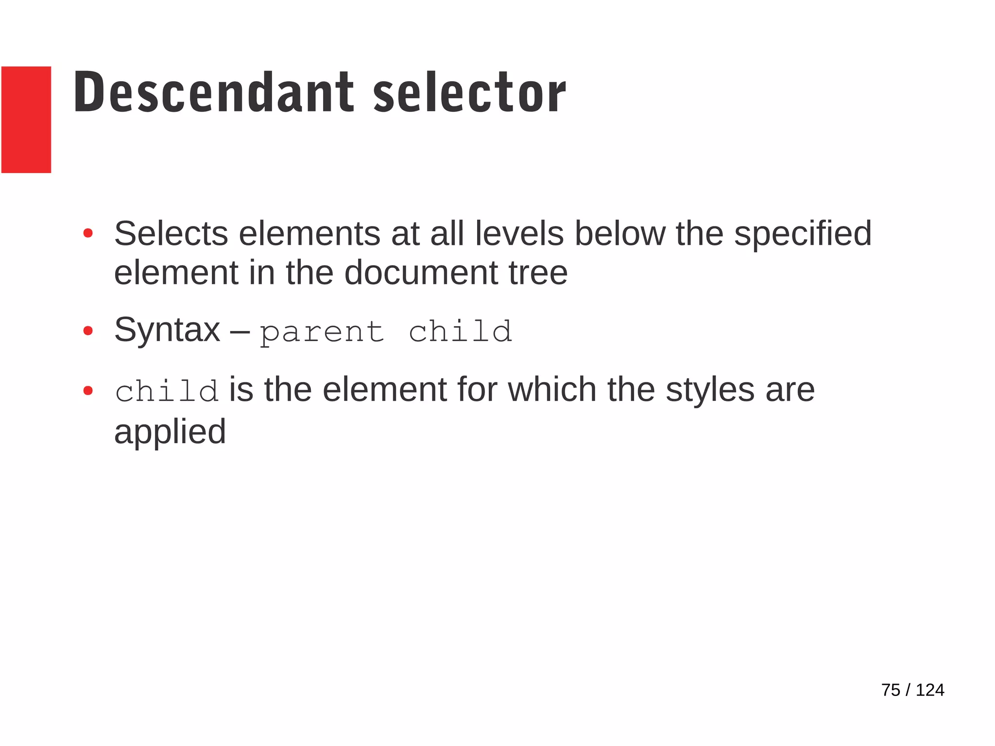 75 / 124
Descendant selector
● Selects elements at all levels below the specified
element in the document tree
● Syntax – parent child
● child is the element for which the styles are
applied
 