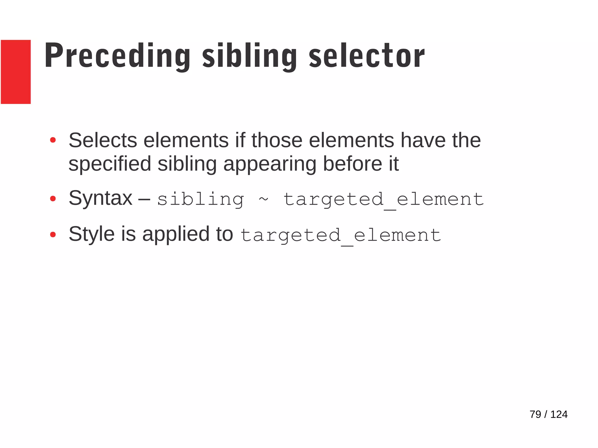 79 / 124
Preceding sibling selector
● Selects elements if those elements have the
specified sibling appearing before it
● Syntax – sibling ~ targeted_element
● Style is applied to targeted_element
 
