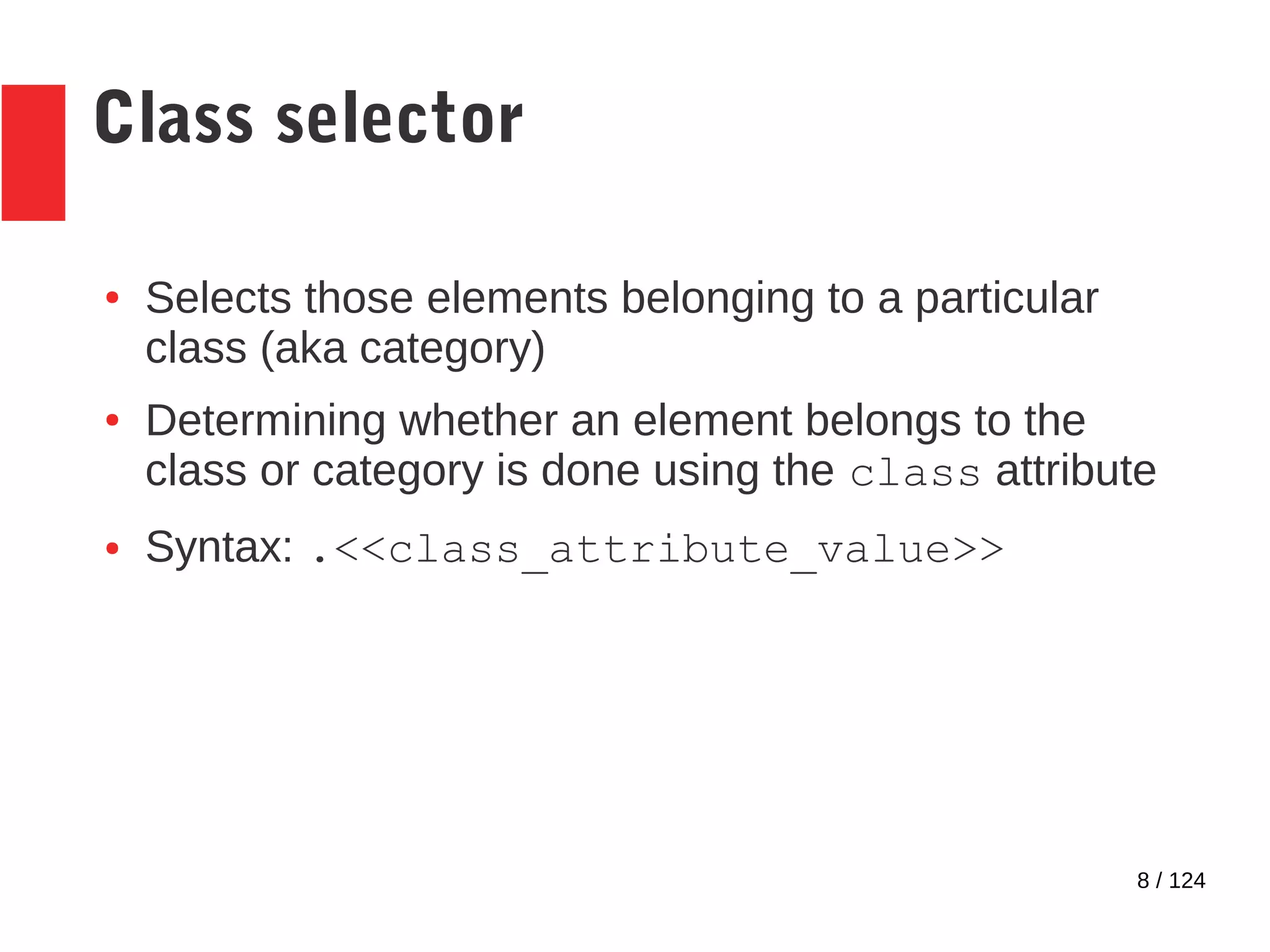 8 / 124
Class selector
● Selects those elements belonging to a particular
class (aka category)
● Determining whether an element belongs to the
class or category is done using the class attribute
● Syntax: .<<class_attribute_value>>
 