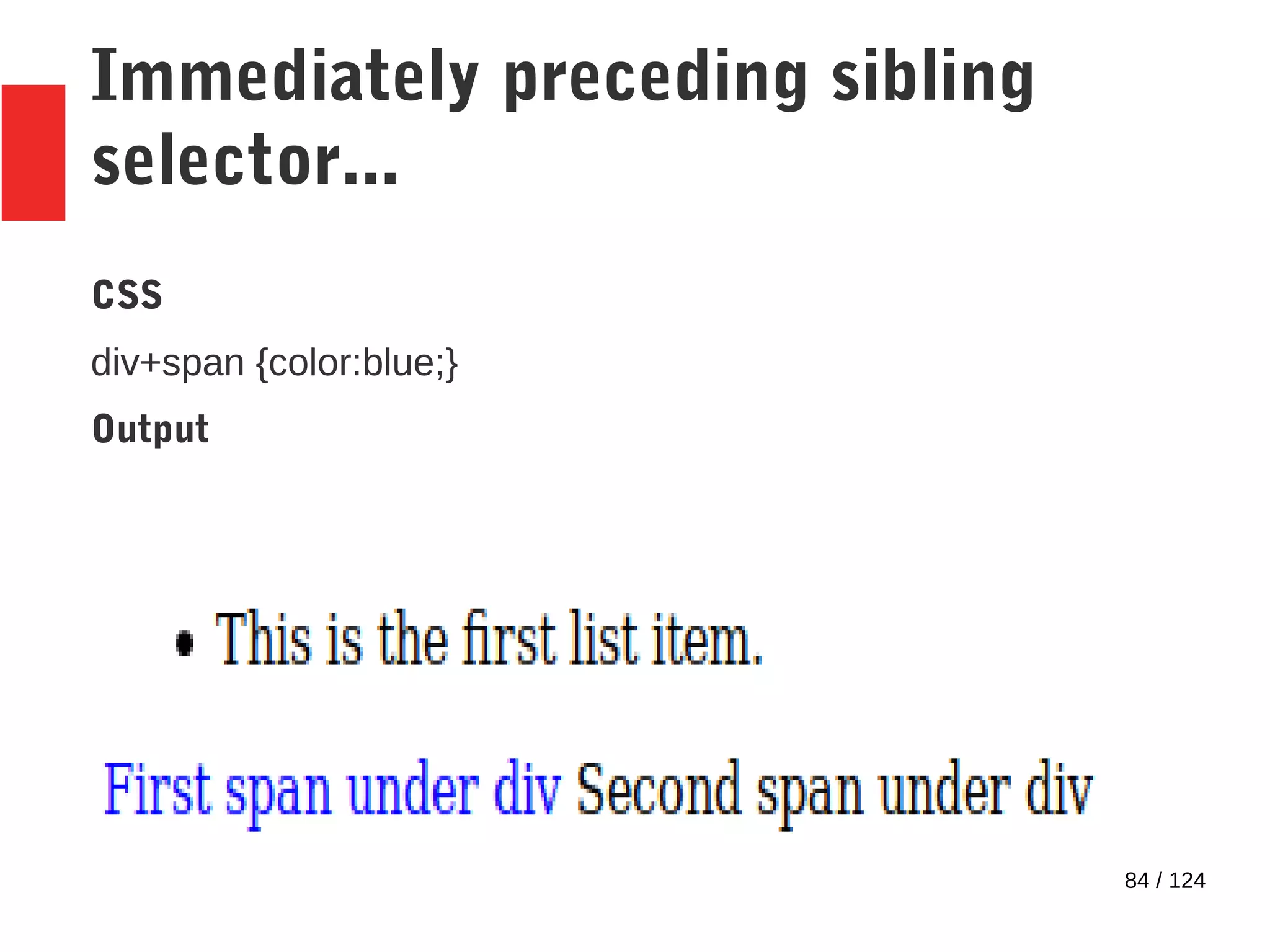 84 / 124
Immediately preceding sibling
selector...
CSS
div+span {color:blue;}
Output
 