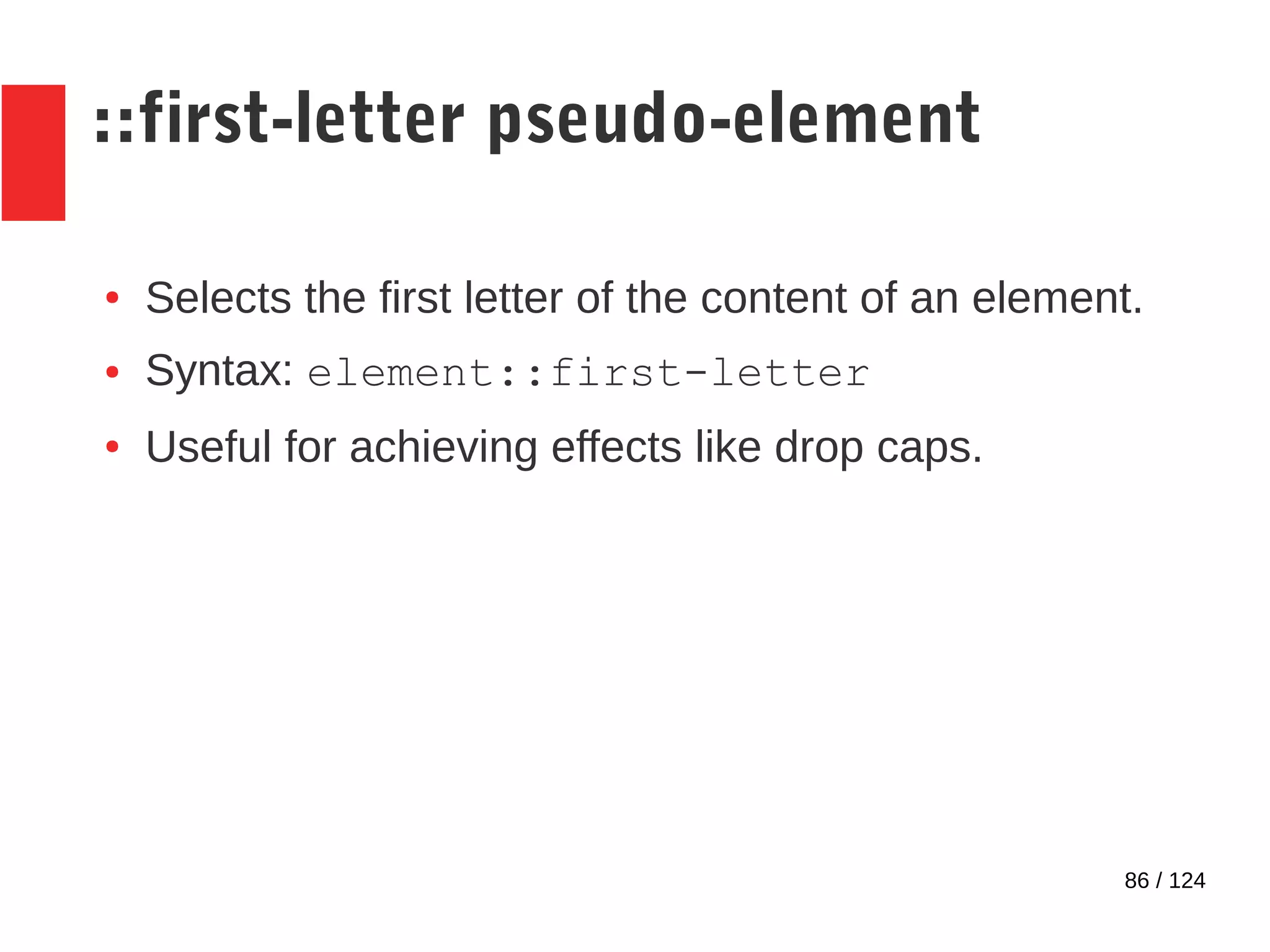 86 / 124
::first-letter pseudo-element
● Selects the first letter of the content of an element.
● Syntax: element::first-letter
● Useful for achieving effects like drop caps.
 