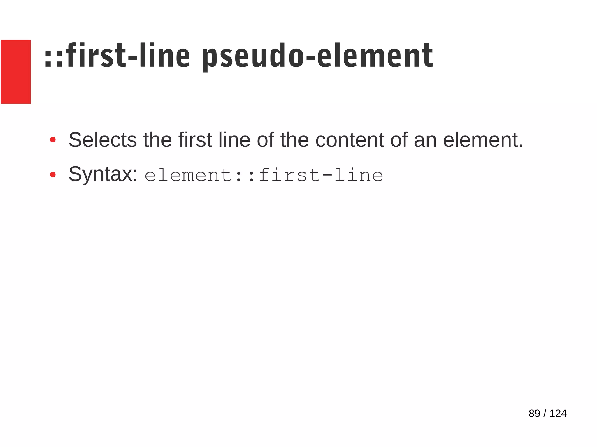 89 / 124
::first-line pseudo-element
● Selects the first line of the content of an element.
● Syntax: element::first-line
 
