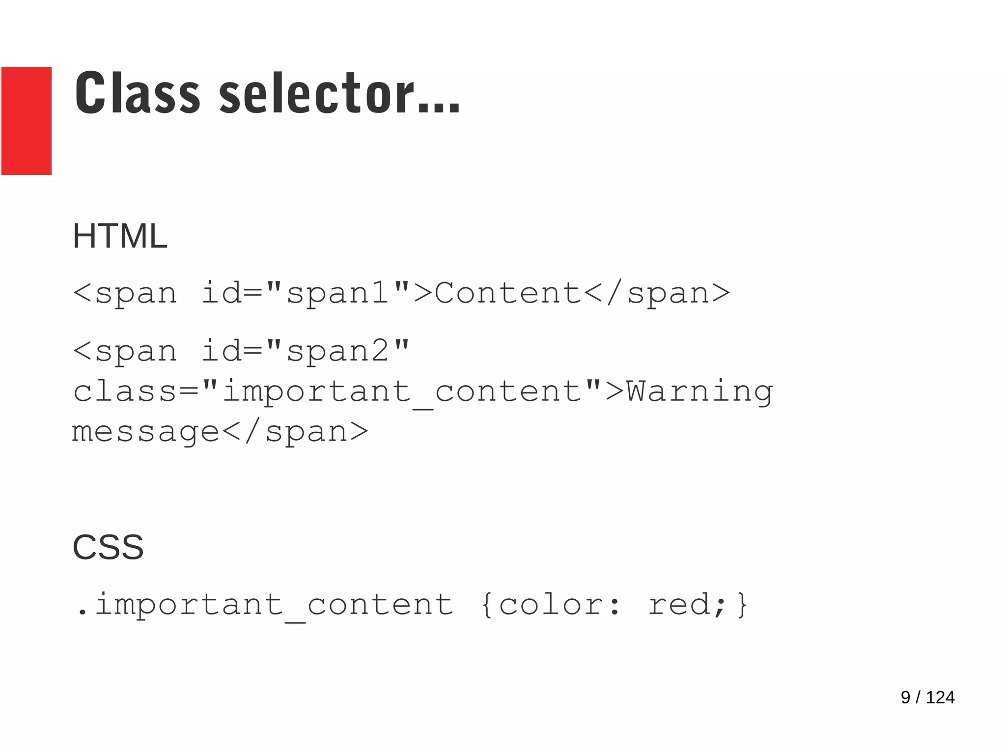 9 / 124
Class selector...
HTML
<span id="span1">Content</span>
<span id="span2"
class="important_content">Warning
message</span>
CSS
.important_content {color: red;}
 