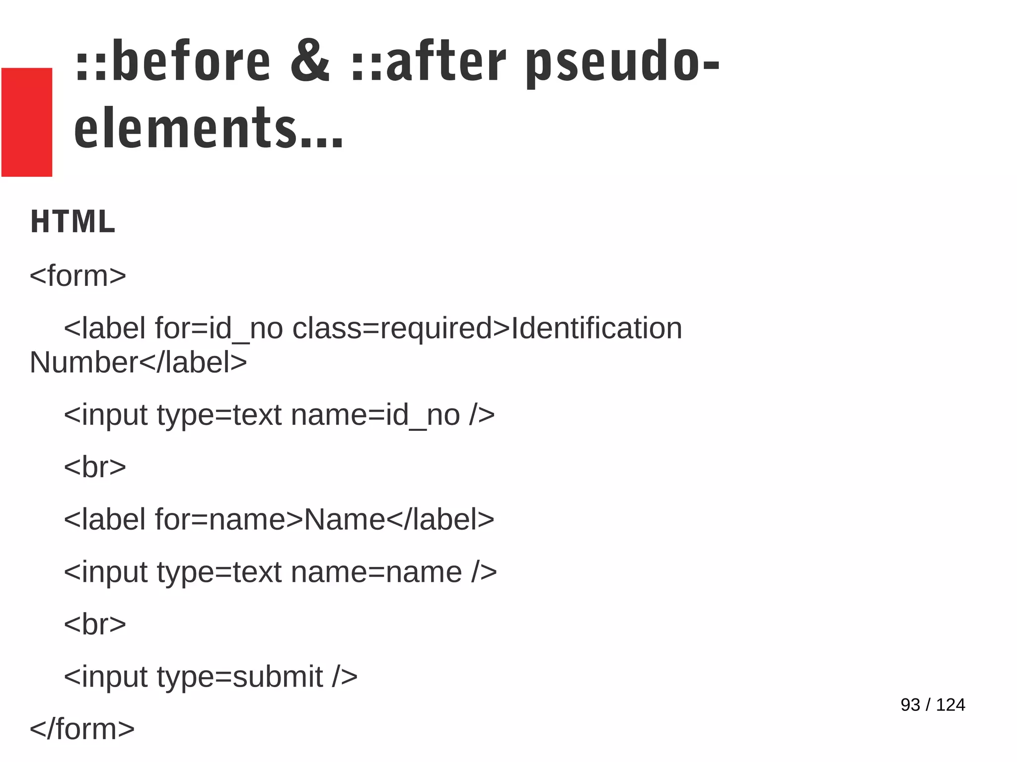 93 / 124
::before & ::after pseudo-
elements...
HTML
<form>
<label for=id_no class=required>Identification
Number</label>
<input type=text name=id_no />
<br>
<label for=name>Name</label>
<input type=text name=name />
<br>
<input type=submit />
</form>
 