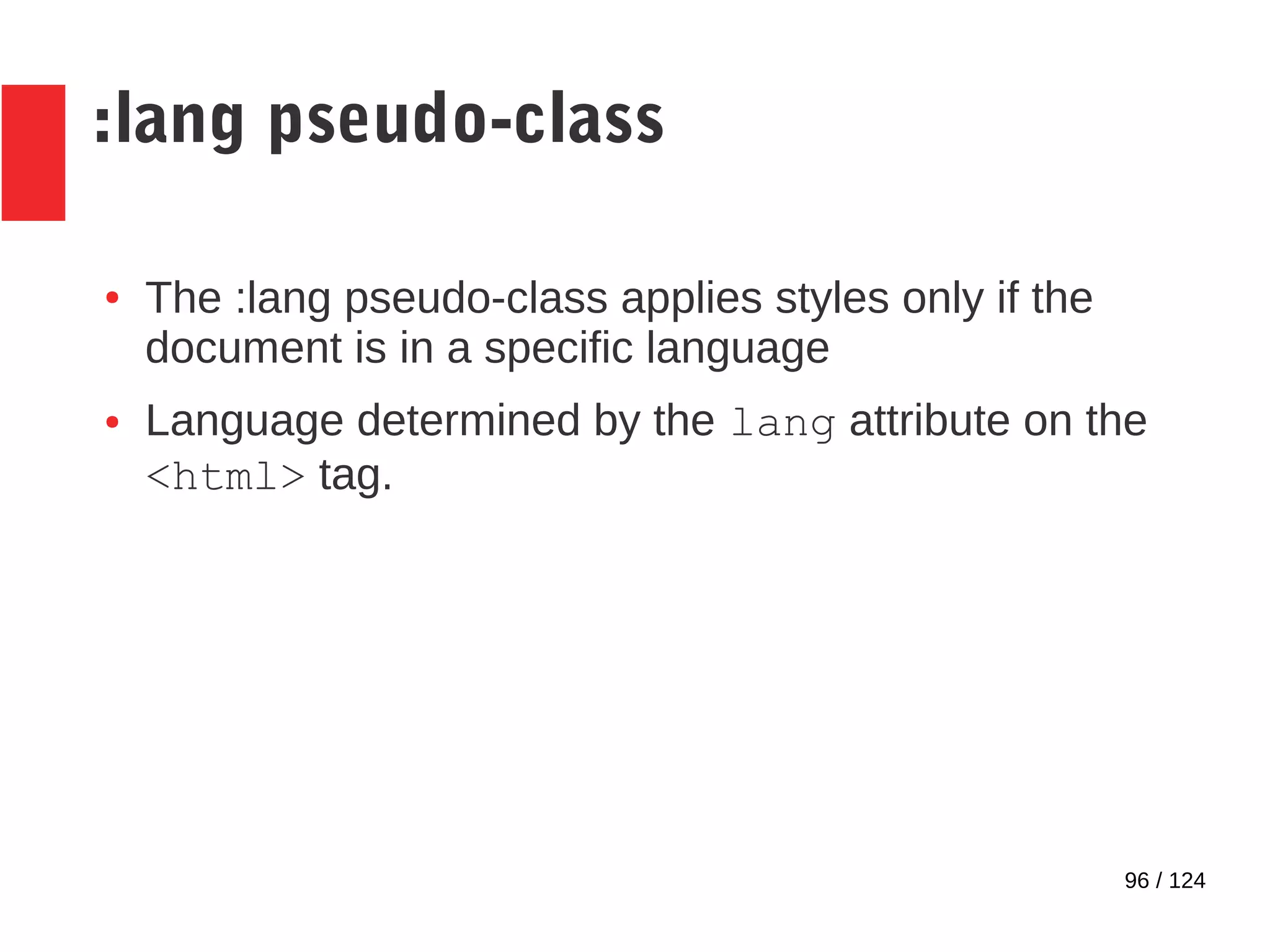 96 / 124
:lang pseudo-class
● The :lang pseudo-class applies styles only if the
document is in a specific language
● Language determined by the lang attribute on the
<html> tag.
 