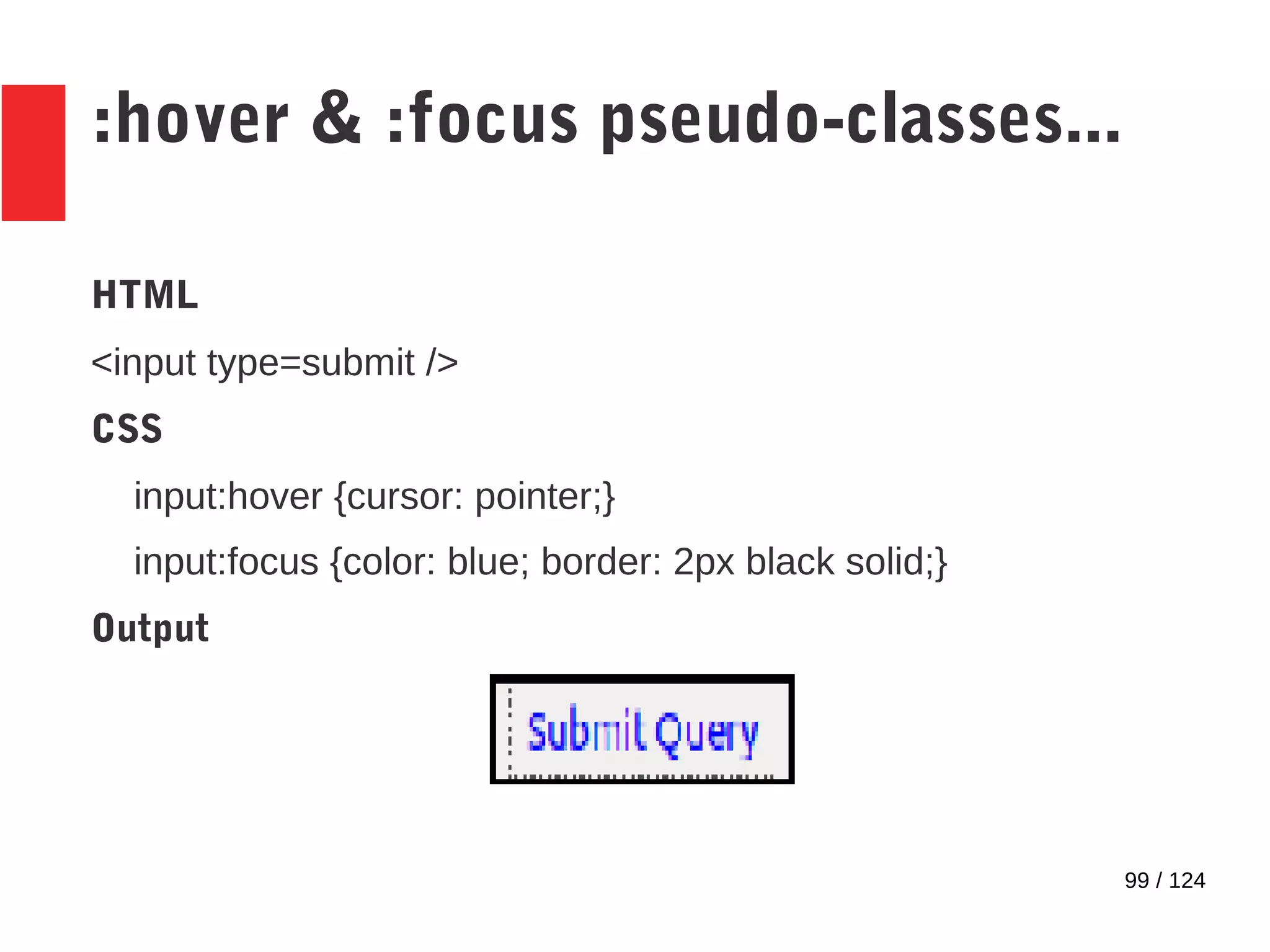 99 / 124
:hover & :focus pseudo-classes...
HTML
<input type=submit />
CSS
input:hover {cursor: pointer;}
input:focus {color: blue; border: 2px black solid;}
Output
 