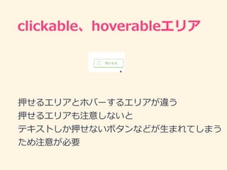 clickable、hoverableエリア
押せるエリアとホバーするエリアが違う
押せるエリアも注意しないと
テキストしか押せないボタンなどが⽣まれてしまう
ため注意が必要
 