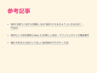 参考記事
• BEM を使うべき5つの理由（なぜ BEM が G.R.E.A.T といえるのか） -
Frasco
• BEMという命名規則とSass 3.3の新しい記法 - アインシュタインの電話番号
• 細かすぎるけど伝わってほしい私的BEMプラクティス30
 