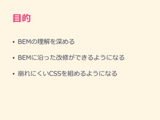 ⽬的
• BEMの理解を深める
• BEMに沿った改修ができるようになる
• 崩れにくいCSSを組めるようになる
 