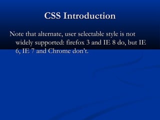 CSS IntroductionCSS Introduction
Note that alternate, user selectable style is notNote that alternate, user selectable style is not
widely supported: firefox 3 and IE 8 do, but IEwidely supported: firefox 3 and IE 8 do, but IE
6, IE 7 and Chrome don’t.6, IE 7 and Chrome don’t.
 