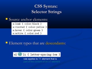 CSS Syntax:CSS Syntax:
Selector StringsSelector Strings
 Source anchor elements:Source anchor elements:
 Element types that areElement types that are descendantsdescendants::
rule applies to li element that is
part of the content of an ol element
 