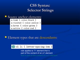 CSS Syntax:CSS Syntax:
Selector StringsSelector Strings
 Source anchor elements:Source anchor elements:
 Element types that areElement types that are descendantsdescendants::
rule applies to li element that is
part of the content of an ol element
that is part of the content of a ul element
 