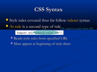 CSS SyntaxCSS Syntax
 Style rules covered thus far followStyle rules covered thus far follow rulesetruleset syntaxsyntax
 At-ruleAt-rule is a second type of ruleis a second type of rule
 Reads style rules from specified URLReads style rules from specified URL
 Must appear at beginning of style sheetMust appear at beginning of style sheet
URL relative to style sheet URL
 
