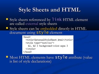 Style Sheets and HTMLStyle Sheets and HTML
 Style sheets referenced byStyle sheets referenced by linklink HTML elementHTML element
are calledare called externalexternal style sheetsstyle sheets
 Style sheets can beStyle sheets can be embeddedembedded directly in HTMLdirectly in HTML
document usingdocument using stylestyle elementelement
 Most HTML elements haveMost HTML elements have stylestyle attribute (valueattribute (value
is list of style declarations)is list of style declarations)
 