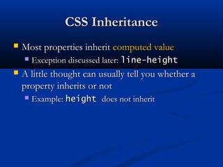 CSS InheritanceCSS Inheritance
 Most properties inheritMost properties inherit computed valuecomputed value
 Exception discussed later:Exception discussed later: line-heightline-height
 A little thought can usually tell you whether aA little thought can usually tell you whether a
property inherits or notproperty inherits or not
 Example:Example: heightheight does not inheritdoes not inherit
 