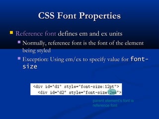 CSS Font PropertiesCSS Font Properties
 Reference fontReference font defines em and ex unitsdefines em and ex units
 Normally, reference font is the font of the elementNormally, reference font is the font of the element
being styledbeing styled
 Exception: Using em/ex to specify value forException: Using em/ex to specify value for font-font-
sizesize
parent element’s font is
reference font
 