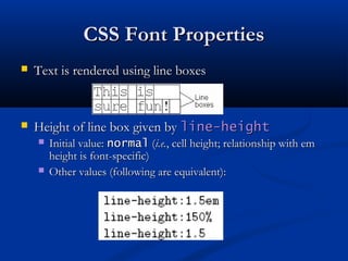 CSS Font PropertiesCSS Font Properties
 Text is rendered using line boxesText is rendered using line boxes
 Height of line box given byHeight of line box given by line-heightline-height
 Initial value:Initial value: normalnormal ((i.e.i.e., cell height; relationship with em, cell height; relationship with em
height is font-specific)height is font-specific)
 Other values (following are equivalent):Other values (following are equivalent):
 