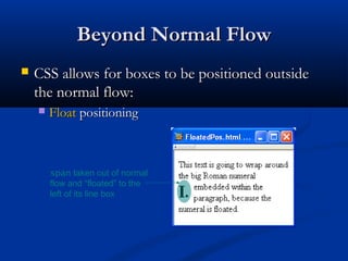 Beyond Normal FlowBeyond Normal Flow
 CSS allows for boxes to be positioned outsideCSS allows for boxes to be positioned outside
the normal flow:the normal flow:
 FloatFloat positioningpositioning
span taken out of normal
flow and “floated” to the
left of its line box
 