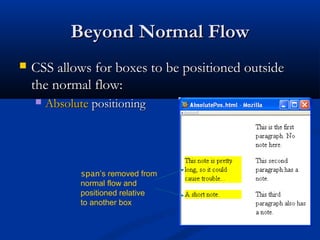 Beyond Normal FlowBeyond Normal Flow
 CSS allows for boxes to be positioned outsideCSS allows for boxes to be positioned outside
the normal flow:the normal flow:
 AbsoluteAbsolute positioningpositioning
span’s removed from
normal flow and
positioned relative
to another box
 