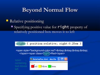 Beyond Normal FlowBeyond Normal Flow
 Relative positioningRelative positioning
 Specifying positive value forSpecifying positive value for rightright property ofproperty of
relatively positioned box moves it to leftrelatively positioned box moves it to left
<span style="background-color:red">&nbsp;&nbsp;&nbsp;&nbsp;
</span><span class="right">Red</span>
span
containing
text moves
left
 