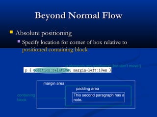 Beyond Normal FlowBeyond Normal Flow
 Absolute positioningAbsolute positioning
 Specify location for corner of box relative toSpecify location for corner of box relative to
positioned containing blockpositioned containing block
margin area
padding area
containing
block
This second paragraph has a
note.
p elements are positioned (but don’t move!)
 