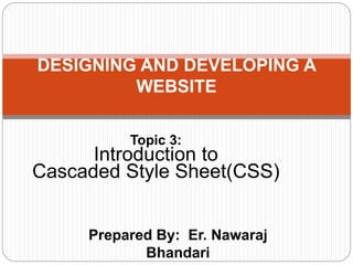 Prepared By: Er. Nawaraj
Bhandari
DESIGNING AND DEVELOPING A
WEBSITE
Topic 3:
Introduction to
Cascaded Style Sheet(CSS)
 