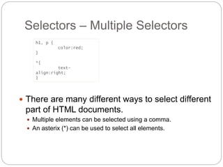 Selectors – Multiple Selectors
 There are many different ways to select different
part of HTML documents.
 Multiple elements can be selected using a comma.
 An asterix (*) can be used to select all elements.
h1, p {
color:red;
}
*{
text-
align:right;
}
 
