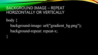 BACKGROUND IMAGE – REPEAT
HORIZONTALLY OR VERTICALLY
body {
background-image: url("gradient_bg.png");
background-repeat: repeat-x;
}
 