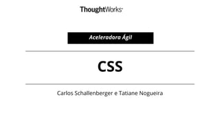 CSS
Carlos Schallenberger e Tatiane Nogueira
Aceleradora Ágil
 