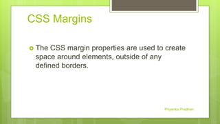 CSS Margins
 The CSS margin properties are used to create
space around elements, outside of any
defined borders.
Priyanka Pradhan
 