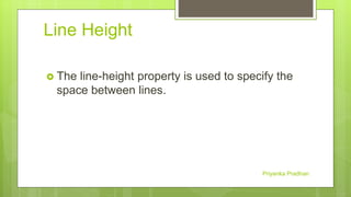 Line Height
 The line-height property is used to specify the
space between lines.
Priyanka Pradhan
 